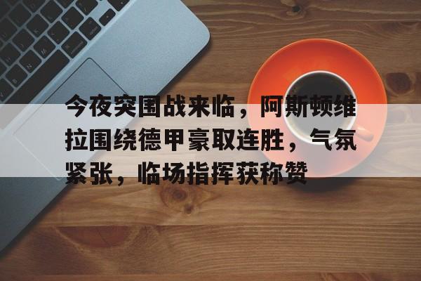 开云体育网页版-今夜突围战来临，阿斯顿维拉围绕德甲豪取连胜，气氛紧张，临场指挥获称赞的简单介绍