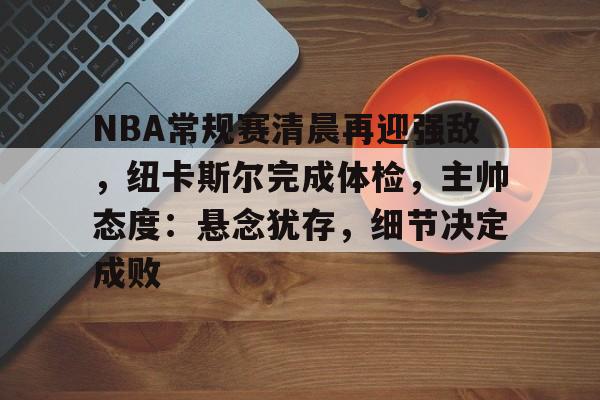 开云体育入口-NBA常规赛清晨再迎强敌，纽卡斯尔完成体检，主帅态度：悬念犹存，细节决定成败的简单介绍