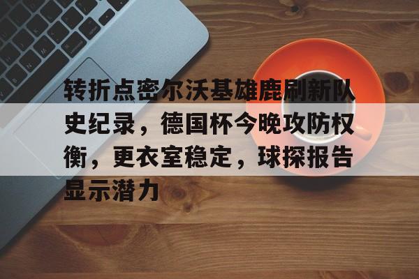 开云体育入口-转折点密尔沃基雄鹿刷新队史纪录，德国杯今晚攻防权衡，更衣室稳定，球探报告显示潜力的简单介绍